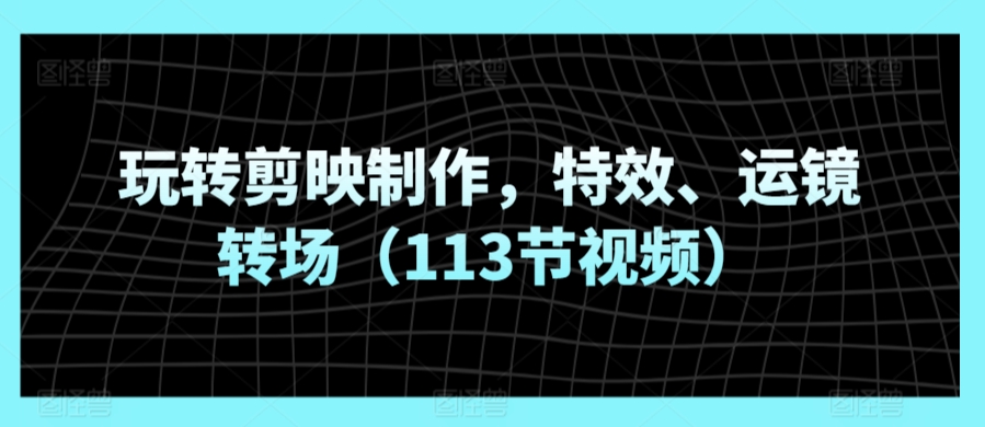 玩转剪映制作，特效、运镜转场（113节视频）-星辰源码网