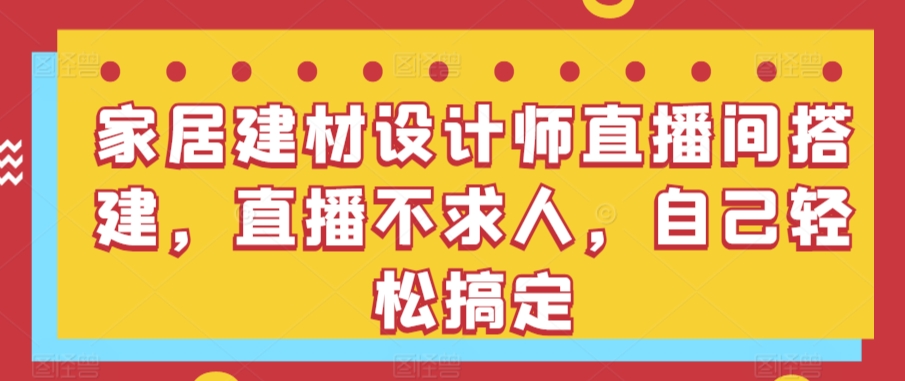 家居建材设计师直播间搭建，直播不求人，自己轻松搞定-星辰源码网