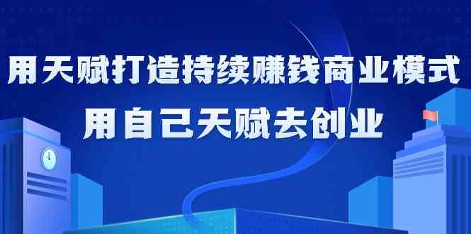 如何利用天赋打造持续赚钱商业模式，用自己天赋去创业-星辰源码网