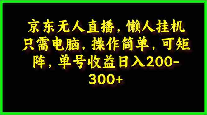 （9973期）京东无人直播，电脑挂机，操作简单，懒人专属，可矩阵操作 单号日入200-300-星辰源码网