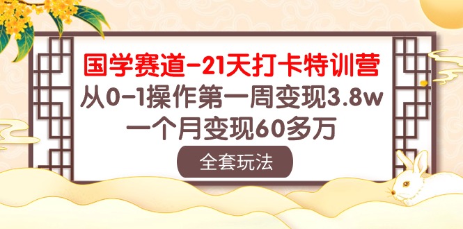 （10224期）国学 赛道-21天打卡特训营：从0-1操作第一周变现3.8w，一个月变现60多万-星辰源码网