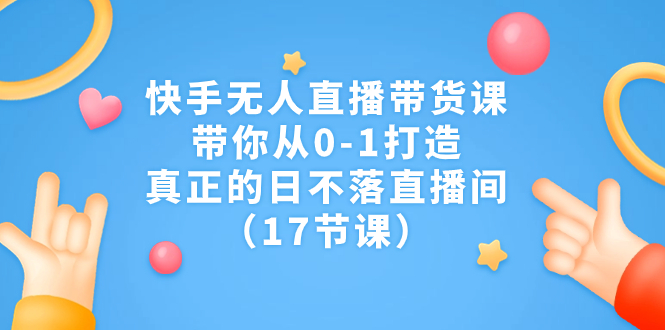 快手无人直播带货课，带你从0-1打造，真正的日不落直播间（17节课）-星辰源码网