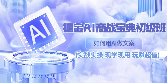 （10813期）掘金AI 商战 宝典 初级班：如何用AI做文案(实战实操 现学现用 玩赚超值)-星辰源码网