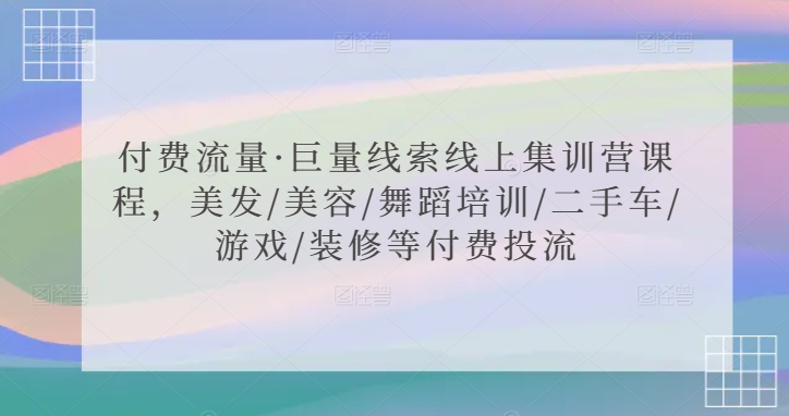 付费流量·巨量线索线上集训营课程，美发/美容/舞蹈培训/二手车/游戏/装修等付费投流-星辰源码网