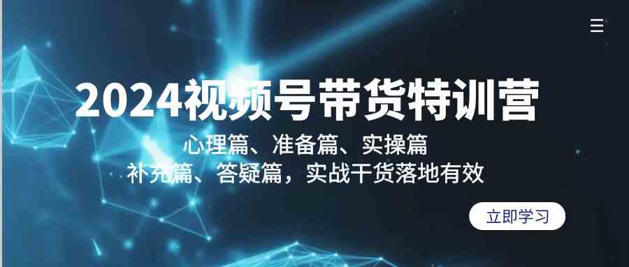 2024视频号带货特训营：心理篇、准备篇、实操篇、补充篇、答疑篇，实战干货落地有效-星辰源码网