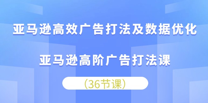 （10649期）亚马逊高效广告打法及数据优化，亚马逊高阶广告打法课-星辰源码网