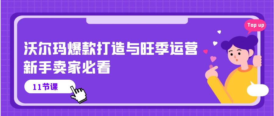 （10660期）沃尔玛 爆款打造与旺季运营，新手卖家必看（11节视频课）-星辰源码网