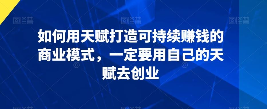 如何用天赋打造可持续赚钱的商业模式，一定要用自己的天赋去创业-星辰源码网