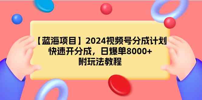 （9308期）【蓝海项目】2024视频号分成计划，快速开分成，日爆单8000+，附玩法教程-星辰源码网