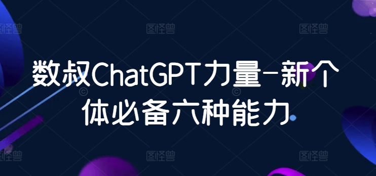 数叔ChatGPT力量-新个体必备六种能力-星辰源码网