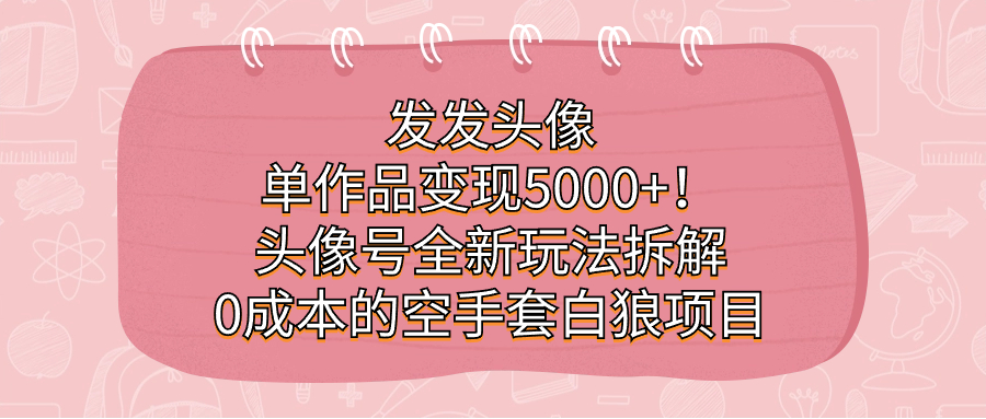 发发头像，单作品变现5000+！头像号全新玩法拆解，0成本的空手套白狼项目-星辰源码网