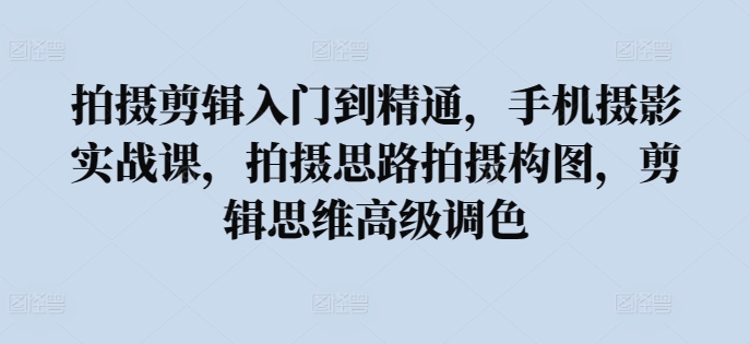 拍摄剪辑入门到精通，​手机摄影实战课，拍摄思路拍摄构图，剪辑思维高级调色-星辰源码网