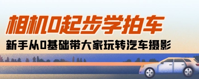 相机0起步学拍车：新手从0基础带大家玩转汽车摄影(18节课)-星辰源码网