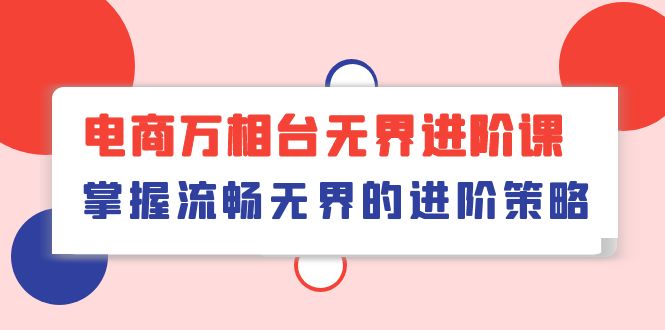 （10315期）电商 万相台无界进阶课，掌握流畅无界的进阶策略（41节课）-星辰源码网