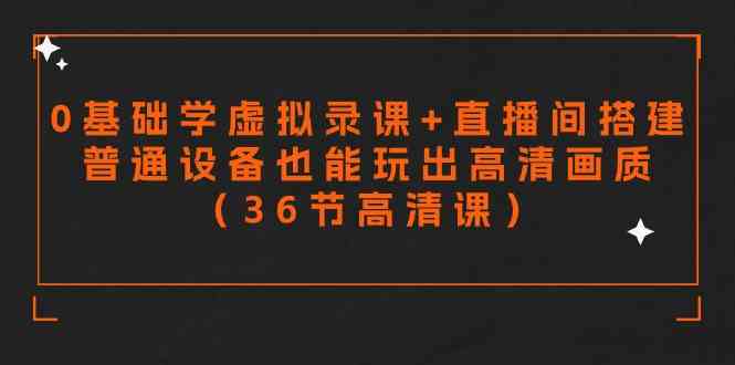 （9285期）零基础学虚拟录课+直播间搭建，普通设备也能玩出高清画质（36节高清课）-星辰源码网