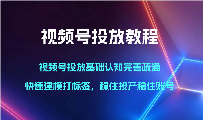 视频号投放教程-视频号投放基础认知完善疏通，快速建模打标签，稳住投产稳住账号-星辰源码网