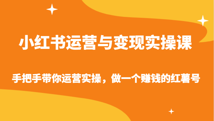 小红书运营与变现实操课-手把手带你运营实操，做一个赚钱的红薯号-星辰源码网