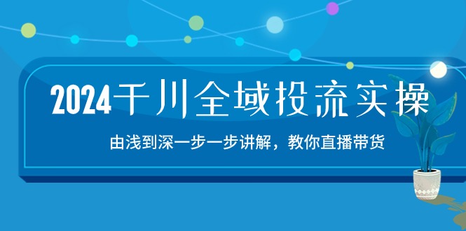 （10848期）2024千川-全域投流精品实操：由谈到深一步一步讲解，教你直播带货-15节-星辰源码网