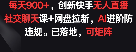 每天900+，创新快手无人直播社交聊天课+网盘拉新，AI进阶防违规 已落地 可矩阵-星辰源码网