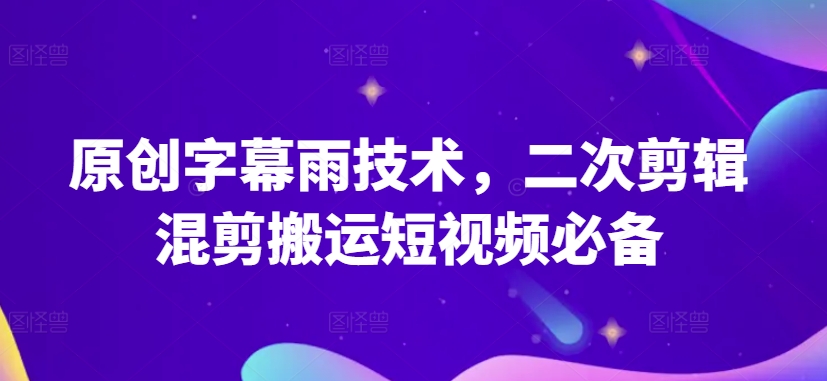 原创字幕雨技术，二次剪辑混剪搬运短视频必备-星辰源码网