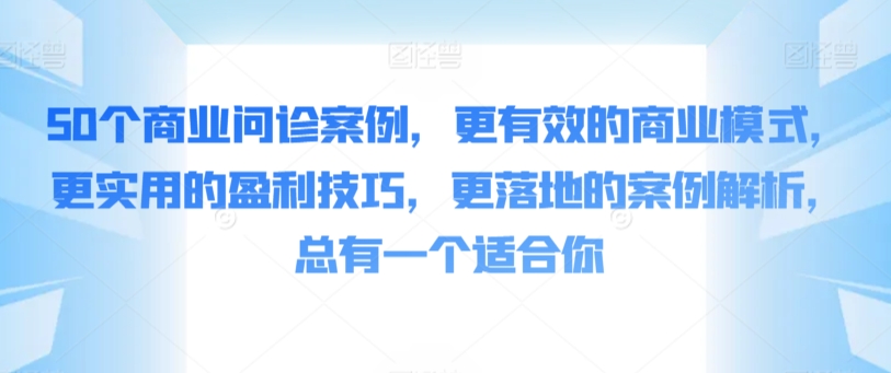 50个商业问诊案例，更有效的商业模式，更实用的盈利技巧，更落地的案例解析，总有一个适合你-星辰源码网