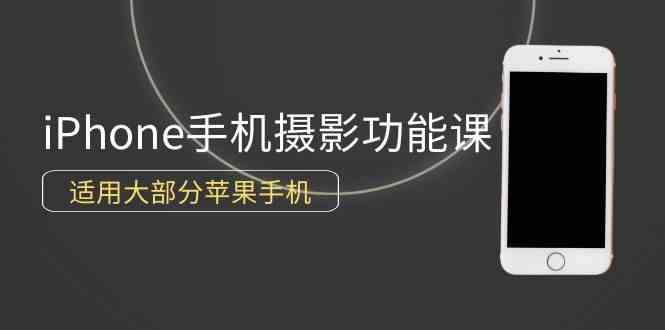 （9969期）0基础带你玩转iPhone手机摄影功能，适用大部分苹果手机（12节视频课）-星辰源码网