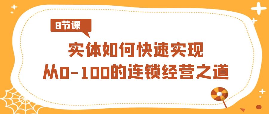 实体·如何快速实现从0-100的连锁经营之道（8节视频课）-星辰源码网