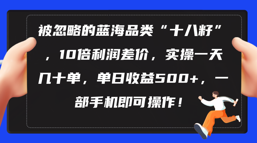 （10696期）被忽略的蓝海品类“十八籽”，10倍利润差价，实操一天几十单 单日收益500+-星辰源码网