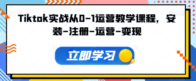 Tiktok实战从0-1运营教学课程，安装-注册-运营-变现-星辰源码网