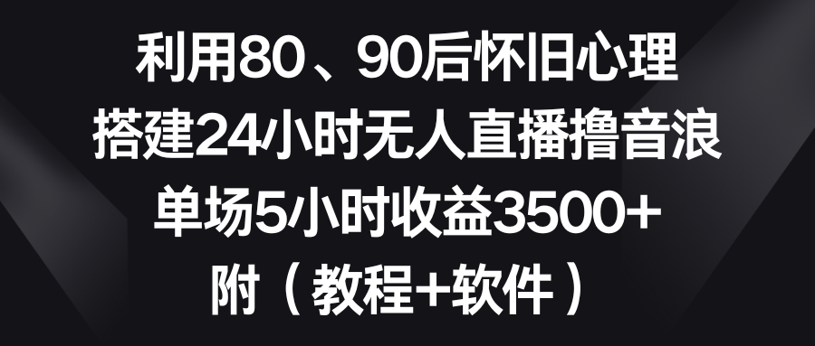 利用80、90后怀旧心理，搭建24小时无人直播撸音浪，单场5小时收益3500+…-星辰源码网