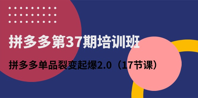 （10835期）拼多多第37期培训班：拼多多单品裂变起爆2.0（17节课）-星辰源码网