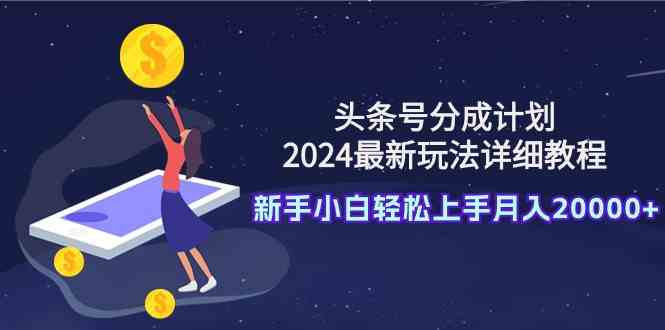 （9530期）头条号分成计划：2024最新玩法详细教程，新手小白轻松上手月入20000+-星辰源码网