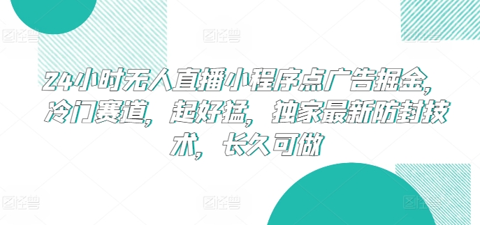 24小时无人直播小程序点广告掘金，冷门赛道，起好猛，独家最新防封技术，长久可做-星辰源码网