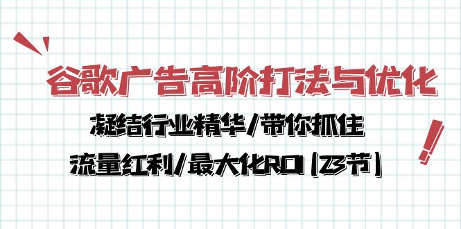 （10287期）谷歌广告高阶打法与优化，凝结行业精华/带你抓住流量红利/最大化ROI(23节)-星辰源码网