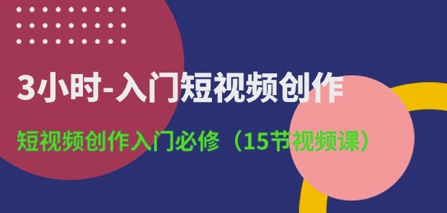 3小时-入门短视频创作：短视频创作入门必修(15节视频课)-星辰源码网