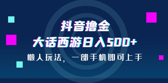 抖音撸金，大话西游日入500+，懒人玩法，一部手机即可上手-星辰源码网