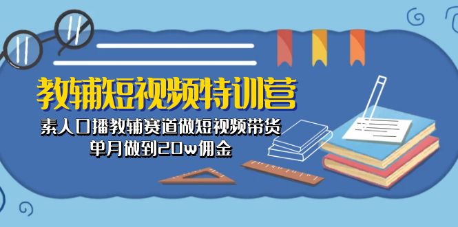 （10801期）教辅-短视频特训营： 素人口播教辅赛道做短视频带货，单月做到20w佣金-星辰源码网