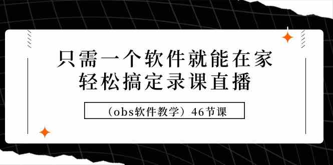 （9336期）只需一个软件就能在家轻松搞定录课直播（obs软件教学）46节课-星辰源码网