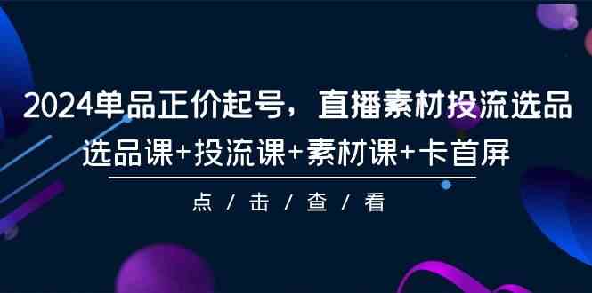 （9718期）2024单品正价起号，直播素材投流选品，选品课+投流课+素材课+卡首屏-101节-星辰源码网