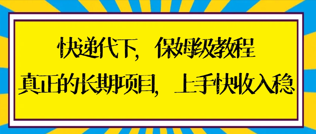 快递代下保姆级教程，真正的长期项目，上手快收入稳【实操+渠道】-星辰源码网