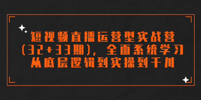 短视频直播运营型实战营(32+33期)，全面系统学习，从底层逻辑到实操到千川-星辰源码网