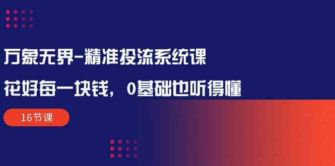 （10184期）万象无界-精准投流系统课：花好 每一块钱，0基础也听得懂（16节课）-星辰源码网