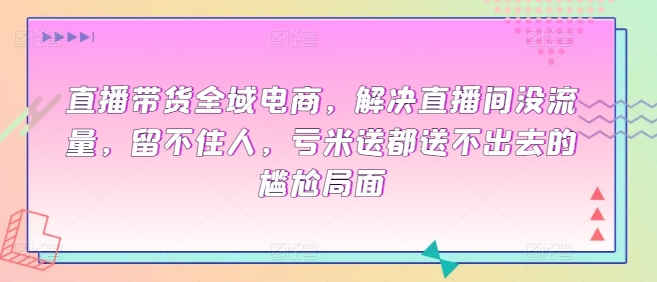 直播带货全域电商，解决直播间没流量，留不住人，亏米送都送不出去的尴尬局面-星辰源码网