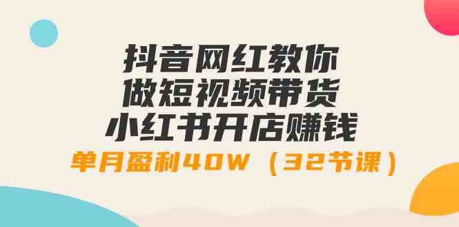 （9135期）抖音网红教你做短视频带货+小红书开店赚钱，单月盈利40W（32节课）-星辰源码网