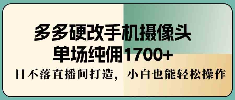 （9228期）多多硬改手机摄像头，单场纯佣1700+，日不落直播间打造，小白也能轻松操作-星辰源码网