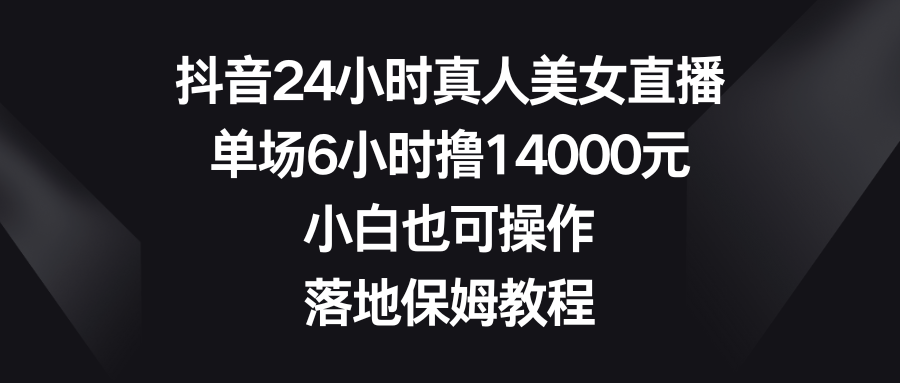 抖音24小时真人美女直播，单场6小时撸14000元，小白也可操作，落地保姆教程-星辰源码网