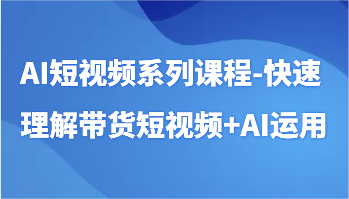 AI短视频系列课程-快速理解带货短视频+AI工具短视频运用-星辰源码网