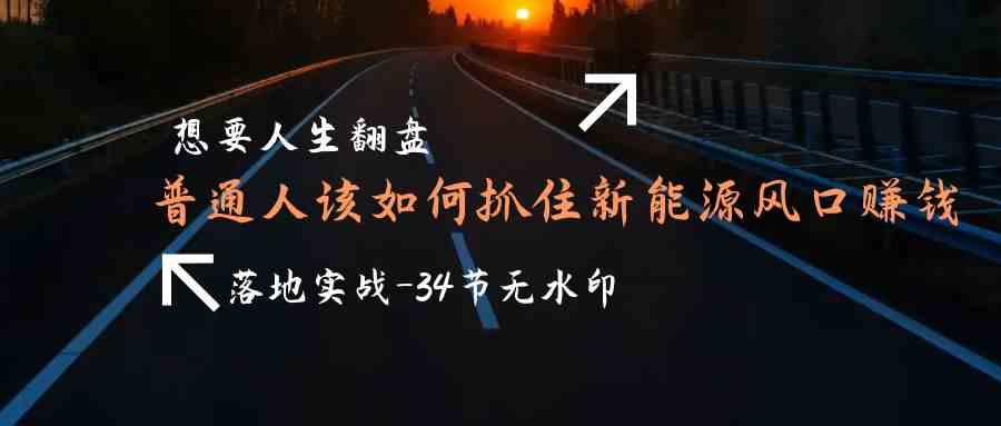 （9499期）想要人生翻盘，普通人如何抓住新能源风口赚钱，落地实战案例课-34节无水印-星辰源码网