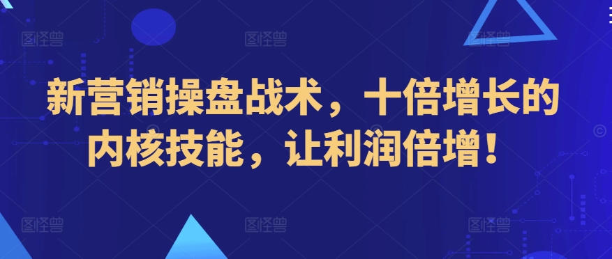 新营销操盘战术，十倍增长的内核技能，让利润倍增！-星辰源码网