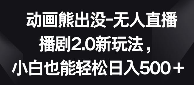 动画熊出没-无人直播播剧2.0新玩法，小白也能轻松日入500+-星辰源码网